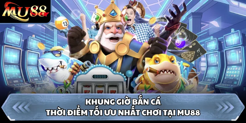 Khung Giờ Bắn Cá - Thời Điểm Tối Ưu Nhất Chơi Tại MU88