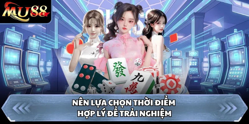 Nên lựa chọn thời điểm hợp lý để trải nghiệm